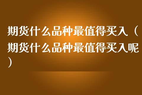 期货什么品种最值得买入（期货什么品种最值得买入呢）