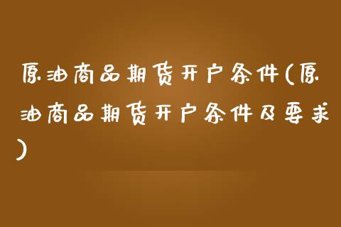 原油商品期货开户条件(原油商品期货开户条件及要求)