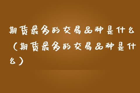 期货最多的交易品种是什么（期货最多的交易品种是什么）
