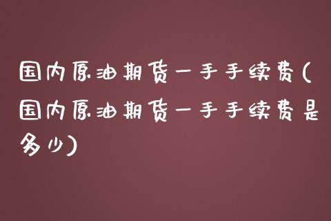 国内原油期货一手手续费(国内原油期货一手手续费是多少)