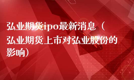 期货ipo最新消息（期货上市对股份的影响）