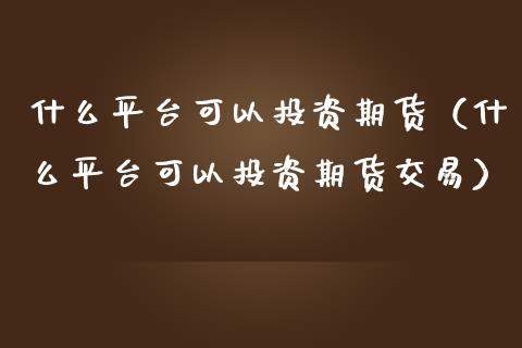 什么平台可以投资期货（什么平台可以投资期货交易）