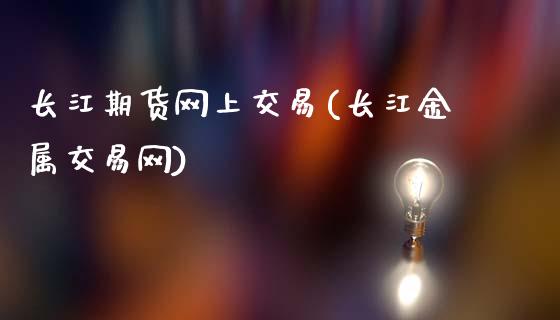 长江期货网上交易(长江金属交易网)