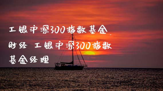 工银沪深300指数基金_财经 工银沪深300指数基金经理