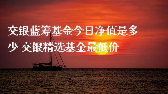 交银蓝筹基金今日净值是多少 交银精选基金最低价