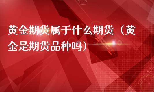 黄金期货属于什么期货(黄金是期货品种吗)_期货交易所_第1张_宇龙理财网 黄金期货属于什么期货(黄金是期货品种吗)_https://www.dglong8.com_期货交易所_第1张
