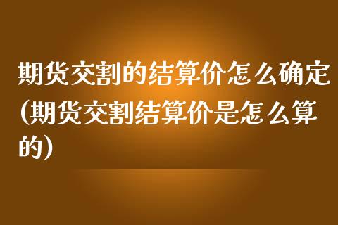 期货交割的结算价怎么确定(期货交割结算价是怎么算的)