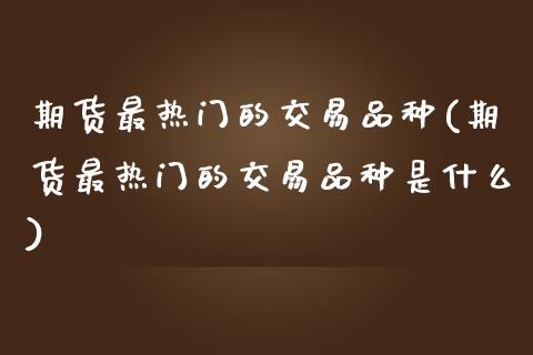 期货最热门的交易品种(期货最热门的交易品种是什么)