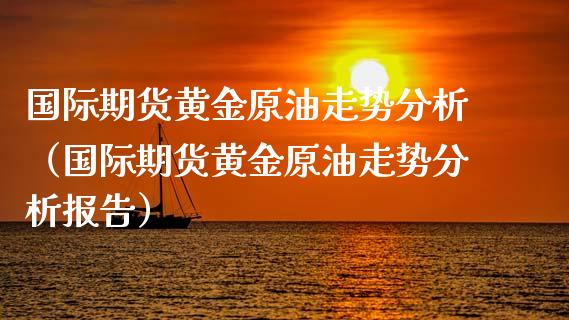 国际期货黄金原油走势分析（国际期货黄金原油走势分析报告）