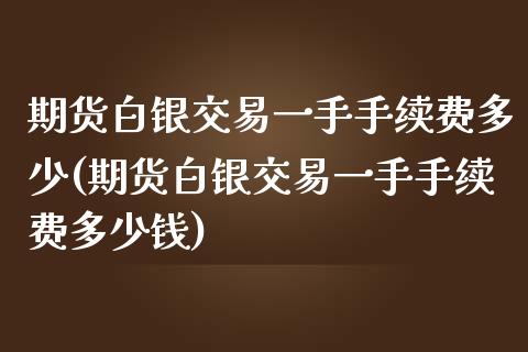 期货白银交易一手手续费多少(期货白银交易一手手续费多少钱)