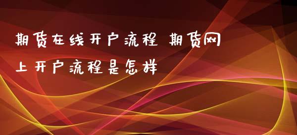 期货在线开户流程 期货网上开户流程是怎样