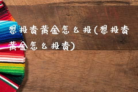 想投资黄金怎么投(想投资黄金怎么投资)