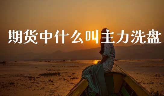 期货中什么叫主力洗盘