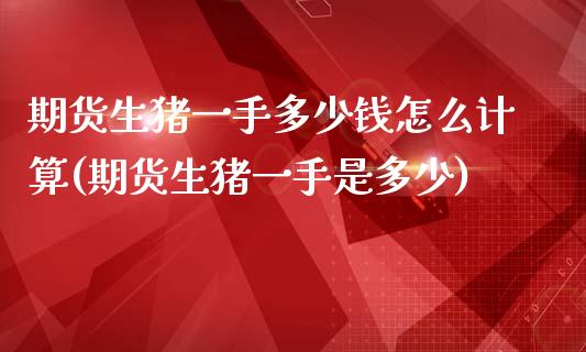 期货生猪一手多少钱怎么计算(期货生猪一手是多少)