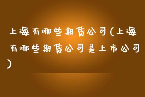 上海有哪些期货公司(上海有哪些期货公司是上市公司)