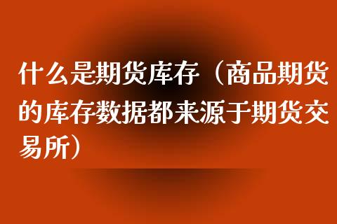 什么是期货库存（商品期货的库存数据都来源于期货交易所）