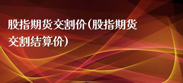 股指期货交割价(股指期货交割结算价)