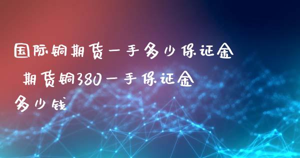 国际铜期货一手多少保证金 期货铜380一手保证金多少钱