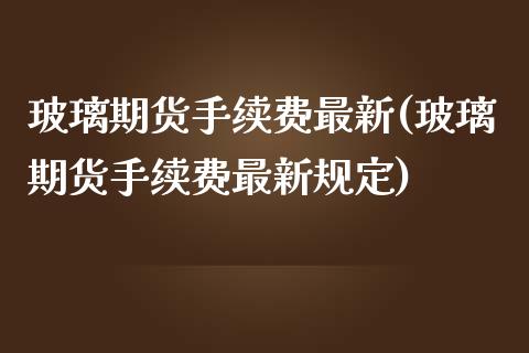 玻璃期货手续费最新(玻璃期货手续费最新规定)