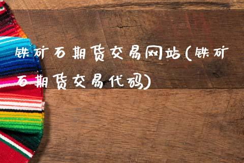 铁矿石期货交易网站(铁矿石期货交易代码)