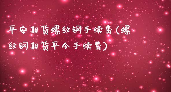 平安期货螺纹钢手续费(螺纹钢期货平今手续费)