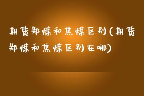 期货郑煤和焦煤区别(期货郑煤和焦煤区别在哪)