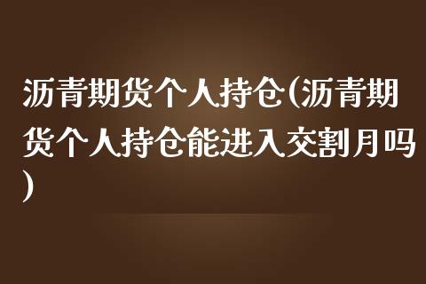沥青期货个人持仓(沥青期货个人持仓能进入交割月吗)