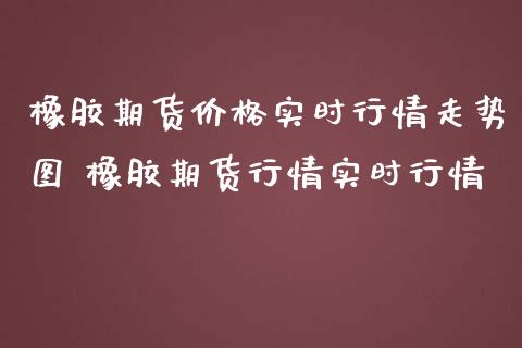 橡胶期货价格实时行情走势图 橡胶期货行情实时行情