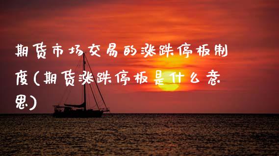 期货市场交易的涨跌停板制度(期货涨跌停板是什么意思)
