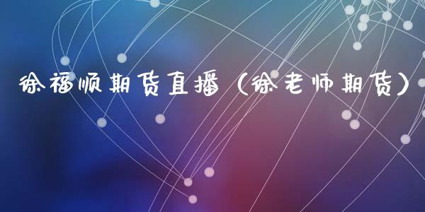 徐福顺期货直播（徐老师期货）