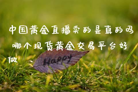 中国黄金直播卖的是真的吗 哪个现货黄金交易平台好做