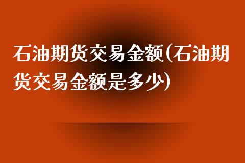 石油期货交易金额(石油期货交易金额是多少)