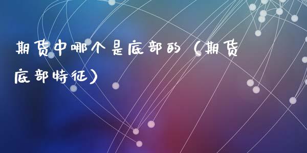 期货中哪个是底部的（期货底部特征）