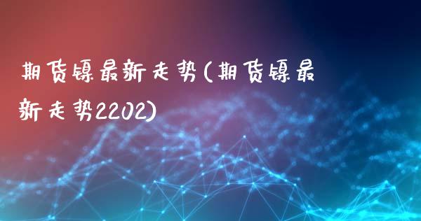 期货镍最新走势(期货镍最新走势2202)