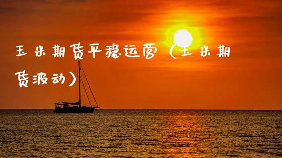 玉米期货平稳运营（玉米期货波动）