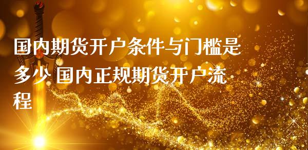 国内期货开户条件与门槛是多少 国内正规期货开户流程