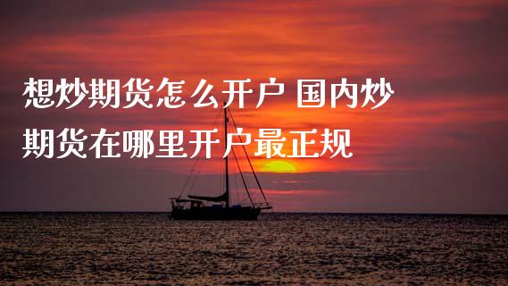 想炒期货怎么开户 国内炒期货在哪里开户最正规
