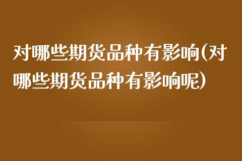 对哪些期货品种有影响(对哪些期货品种有影响呢)