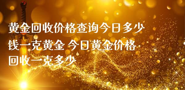 黄金回收价格查询今日多少钱一克黄金 今日黄金价格回收一克多少