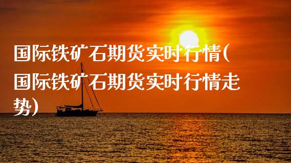 国际铁矿石期货实时行情(国际铁矿石期货实时行情走势)