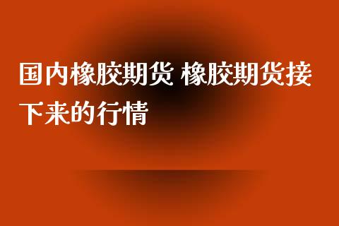 国内橡胶期货 橡胶期货接下来的行情