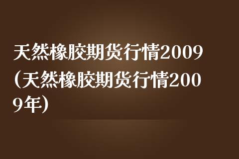 天然橡胶期货行情2009(天然橡胶期货行情2009年)