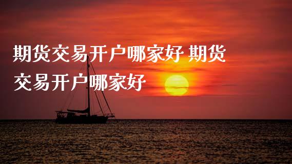 期货交易开户哪家好 期货交易开户哪家好