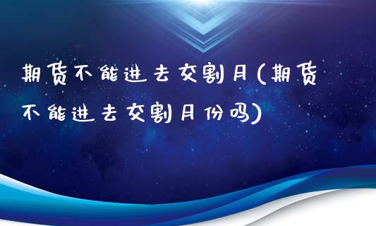期货不能进去交割月(期货不能进去交割月份吗)