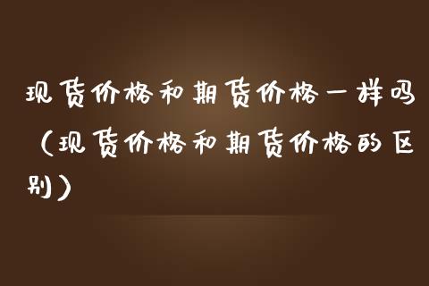 现货价格和期货价格一样吗（现货价格和期货价格的区别）