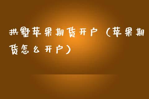 拱墅苹果期货开户（苹果期货怎么开户）