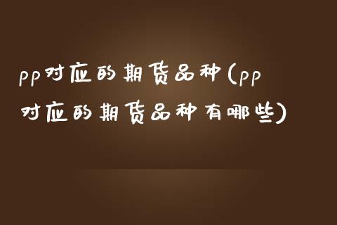 pp对应的期货品种(pp对应的期货品种有哪些)