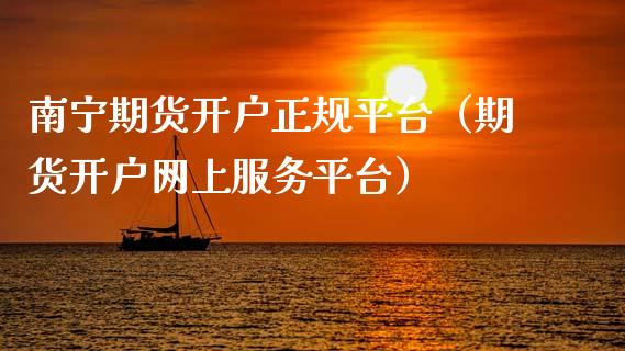 南宁期货开户正规平台（期货开户网上服务平台）
