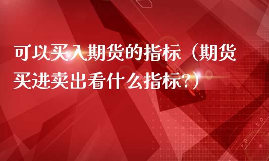 可以买入期货的指标（期货买进卖出看什么指标?）