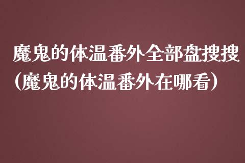 魔鬼的体温番外全部盘搜搜(魔鬼的体温番外在哪看)